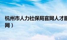 杭州市人力社保局官网人才服务专窗（杭州市人力社保局官网）