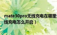 mate30pro无线充电在哪里设置（华为mate30pro怎么无线充电怎么开启）