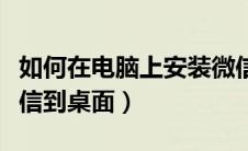 如何在电脑上安装微信步骤（电脑怎么下载微信到桌面）