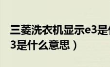 三菱洗衣机显示e3是什么意思（洗衣机显示e3是什么意思）