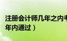 注册会计师几年之内考完（注册会计师考试几年内通过）