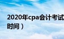 2020年cpa会计考试时间（2020年cpa考试时间）