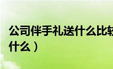 公司伴手礼送什么比较好（公司伴手礼一般送什么）