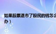 如果股票退市了股民的钱怎么办（股票退市后股民的钱怎么办）