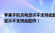 苹果手机充电显示不支持此配件关机可以充（苹果手机充电显示不支持此配件）