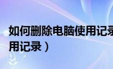 如何删除电脑使用记录内容（如何删除电脑使用记录）