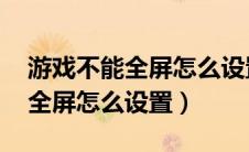 游戏不能全屏怎么设置 集成显卡（游戏不能全屏怎么设置）