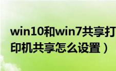 win10和win7共享打印机（win10与win7打印机共享怎么设置）