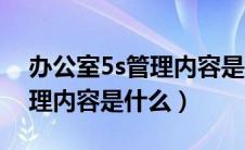 办公室5s管理内容是什么样的（办公室5s管理内容是什么）