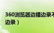 360浏览器边播边录不见了（360浏览器边播边录）