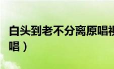 白头到老不分离原唱视频（白头到老不分离原唱）