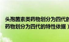 头孢菌素类药物划分为四代的特性依据是什么（头孢菌素类药物划分为四代的特性依据）