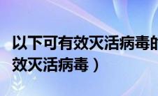 以下可有效灭活病毒的（以下哪些溶剂可以有效灭活病毒）