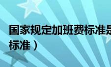 国家规定加班费标准是多少（国家规定加班费标准）