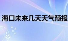 海口未来几天天气预报（未来几天天气预报）