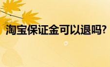 淘宝保证金可以退吗?（淘宝保证金可以退）