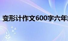 变形计作文600字六年级上册（变形计作文）