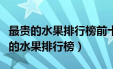 最贵的水果排行榜前十名国内哪里有卖（最贵的水果排行榜）