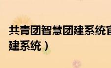 共青团智慧团建系统官方网站（共青团智慧团建系统）