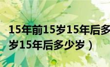 15年前15岁15年后多少岁求答案（15年前15岁15年后多少岁）