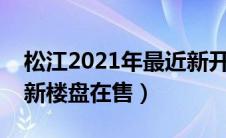 松江2021年最近新开楼盘（目前松江有哪些新楼盘在售）