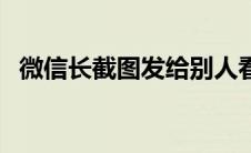 微信长截图发给别人看不清（微信长截图）