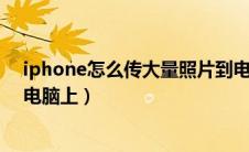 iphone怎么传大量照片到电脑（苹果手机怎样把照片传到电脑上）