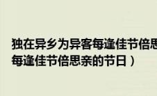 独在异乡为异客每逢佳节倍思亲的节日是（独在异乡为异客每逢佳节倍思亲的节日）