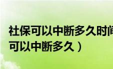 社保可以中断多久时间里面的钱不会扣（社保可以中断多久）