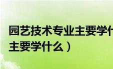 园艺技术专业主要学什么大专（园艺技术专业主要学什么）