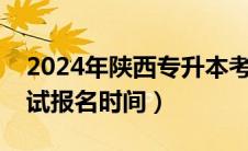 2024年陕西专升本考试报名时间（专升本考试报名时间）