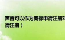 声音可以作为商标申请注册对还是错（声音可以作为商标申请注册）