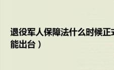 退役军人保障法什么时候正式出台?（退役军人保障法何时能出台）