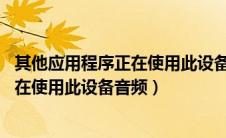 其他应用程序正在使用此设备 请关闭任何（其他应用程序正在使用此设备音频）