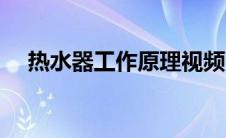 热水器工作原理视频（热水器工作原理）