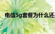 电信5g套餐为什么还是4g（电信5g套餐）