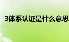 3体系认证是什么意思（3体系认证是什么）