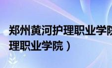 郑州黄河护理职业学院官网单招（郑州黄河护理职业学院）