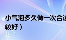 小气泡多久做一次合适（小气泡多久做一次比较好）