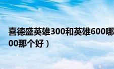 喜德盛英雄300和英雄600哪个好（喜德盛英雄300和英雄600那个好）