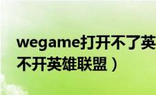 wegame打开不了英雄联盟（用wegame打不开英雄联盟）