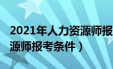 2021年人力资源师报名条件（2019年人力资源师报考条件）