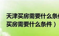 天津买房需要什么条件2023年本科生（天津买房需要什么条件）