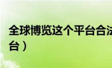 全球博览这个平台合法吗（全球博览是什么平台）