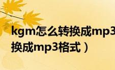 kgm怎么转换成mp3格式在线（kgm怎么转换成mp3格式）