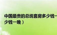 中国最贵的总统套房多少钱一晚了（中国最贵的总统套房多少钱一晚）