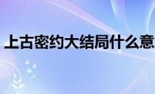 上古密约大结局什么意思（上古密约大结局）