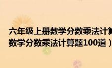 六年级上册数学分数乘法计算题100道加答案（六年级上册数学分数乘法计算题100道）