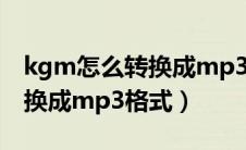 kgm怎么转换成mp3格式失败（kgm怎么转换成mp3格式）