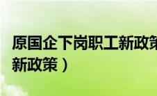 原国企下岗职工新政策出台（原国企下岗职工新政策）